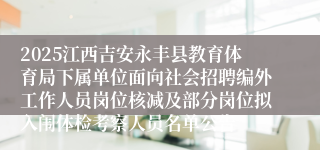 2025江西吉安永丰县教育体育局下属单位面向社会招聘编外工作人员岗位核减及部分岗位拟入闱体检考察人员名单公告