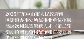 2025广东中山市人民政府南区街道办事处所属事业单位招聘高层次和急需紧缺人才（第二轮滚动招聘）资格复审和直接业务考核延期有关事项公告