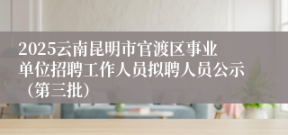 2025云南昆明市官渡区事业单位招聘工作人员拟聘人员公示（第三批）