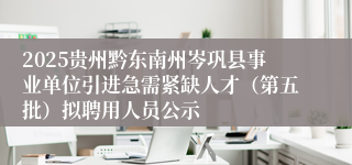 2025贵州黔东南州岑巩县事业单位引进急需紧缺人才（第五批）拟聘用人员公示