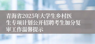 青海省2025年大学生乡村医生专项计划公开招聘考生加分复审工作温馨提示