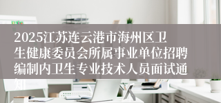 2025江苏连云港市海州区卫生健康委员会所属事业单位招聘编制内卫生专业技术人员面试通知