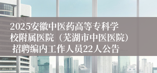 2025安徽中医药高等专科学校附属医院（芜湖市中医医院） 招聘编内工作人员22人公告