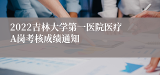 2022吉林大学第一医院医疗A岗考核成绩通知