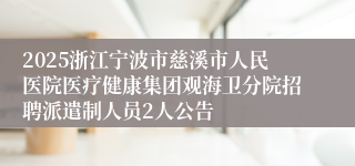 2025浙江宁波市慈溪市人民医院医疗健康集团观海卫分院招聘派遣制人员2人公告