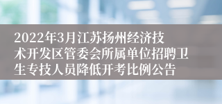 2022年3月江苏扬州经济技术开发区管委会所属单位招聘卫生专技人员降低开考比例公告