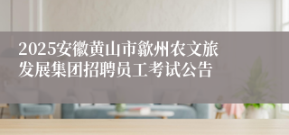 2025安徽黄山市歙州农文旅发展集团招聘员工考试公告