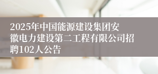 2025年中国能源建设集团安徽电力建设第二工程有限公司招聘102人公告