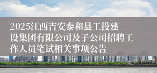 2025江西吉安泰和县工投建设集团有限公司及子公司招聘工作人员笔试相关事项公告