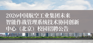2026中国航空工业集团未来智能作战管理系统技术协同创新中心（北京）校园招聘公告