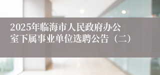 2025年临海市人民政府办公室下属事业单位选聘公告（二）