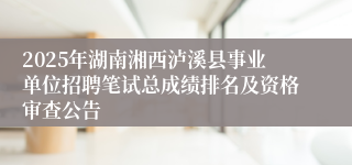 2025年湖南湘西泸溪县事业单位招聘笔试总成绩排名及资格审查公告