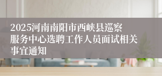 2025河南南阳市西峡县巡察服务中心选聘工作人员面试相关事宜通知