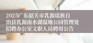 2025广东韶关市乳源瑶族自治县乳源南水湖湿地公园管理处招聘办公室文职人员聘用公告