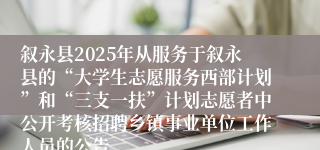 叙永县2025年从服务于叙永县的“大学生志愿服务西部计划”和“三支一扶”计划志愿者中公开考核招聘乡镇事业单位工作人员的公告
