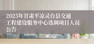 2025年甘肃平凉灵台县交通工程建设服务中心选调项目人员公告