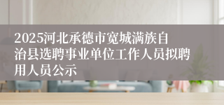 2025河北承德市宽城满族自治县选聘事业单位工作人员拟聘用人员公示