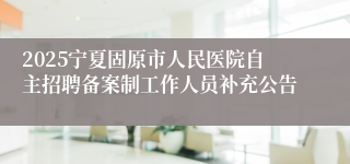 2025宁夏固原市人民医院自主招聘备案制工作人员补充公告