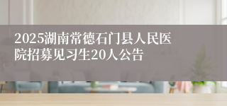 2025湖南常德石门县人民医院招募见习生20人公告