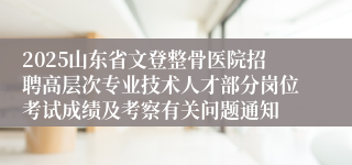 2025山东省文登整骨医院招聘高层次专业技术人才部分岗位考试成绩及考察有关问题通知