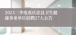 2025三季度重庆忠县卫生健康事业单位招聘27人公告