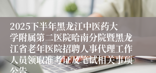 2025下半年黑龙江中医药大学附属第二医院哈南分院暨黑龙江省老年医院招聘人事代理工作人员领取准考证及笔试相关事项公告