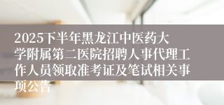 2025下半年黑龙江中医药大学附属第二医院招聘人事代理工作人员领取准考证及笔试相关事项公告