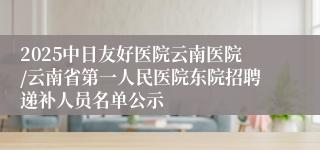 2025中日友好医院云南医院/云南省第一人民医院东院招聘递补人员名单公示