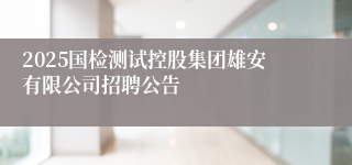 2025国检测试控股集团雄安有限公司招聘公告
