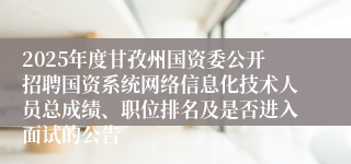 2025年度甘孜州国资委公开招聘国资系统网络信息化技术人员总成绩、职位排名及是否进入面试的公告