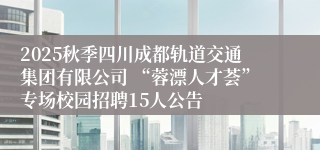 2025秋季四川成都轨道交通集团有限公司 “蓉漂人才荟”专场校园招聘15人公告