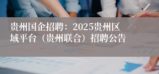 贵州国企招聘：2025贵州区域平台（贵州联合）招聘公告