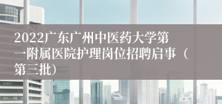 2022广东广州中医药大学第一附属医院护理岗位招聘启事（第三批）