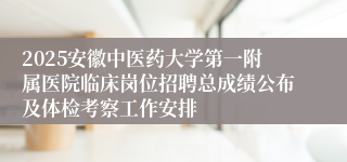 2025安徽中医药大学第一附属医院临床岗位招聘总成绩公布及体检考察工作安排