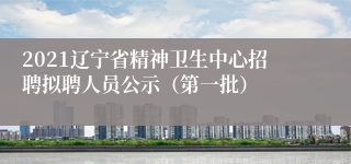 2021辽宁省精神卫生中心招聘拟聘人员公示（第一批）