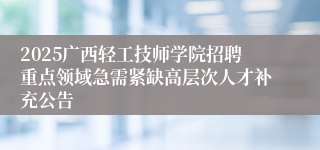 2025广西轻工技师学院招聘重点领域急需紧缺高层次人才补充公告