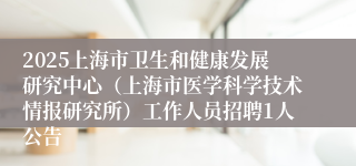 2025上海市卫生和健康发展研究中心（上海市医学科学技术情报研究所）工作人员招聘1人公告