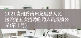 2021贵州黔南州龙里县人民医院第五次招聘临聘人员成绩公示(第十号)