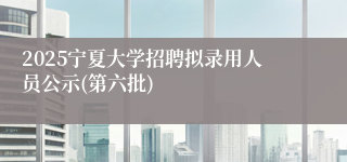 2025宁夏大学招聘拟录用人员公示(第六批)