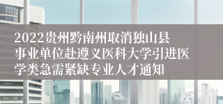 2022贵州黔南州取消独山县事业单位赴遵义医科大学引进医学类急需紧缺专业人才通知