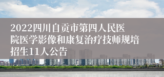 2022四川自贡市第四人民医院医学影像和康复治疗技师规培招生11人公告