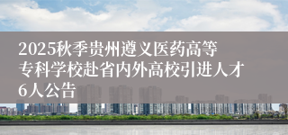 2025秋季贵州遵义医药高等专科学校赴省内外高校引进人才6人公告
