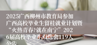 2025广西柳州市教育局参加广西高校毕业生留桂就业计划暨“火热青春?就在南宁”2026届高校毕业生双选会119人公告