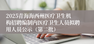 2025青海海西州医疗卫生机构招聘编制内医疗卫生人员拟聘用人员公示（第二批）