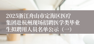 2025浙江舟山市定海区医疗集团赴杭州现场招聘医学类毕业生拟聘用人员名单公示（一）