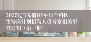 2025辽宁朝阳建平县全科医生特岗计划招聘人员考察相关事宜通知（第一批）