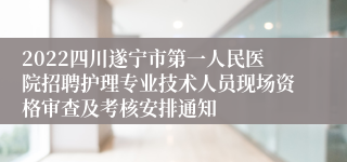 2022四川遂宁市第一人民医院招聘护理专业技术人员现场资格审查及考核安排通知