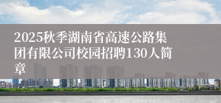 2025秋季湖南省高速公路集团有限公司校园招聘130人简章