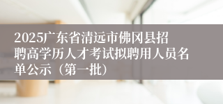 2025广东省清远市佛冈县招聘高学历人才考试拟聘用人员名单公示（第一批）