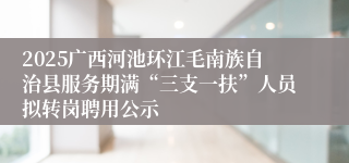 2025广西河池环江毛南族自治县服务期满“三支一扶”人员拟转岗聘用公示